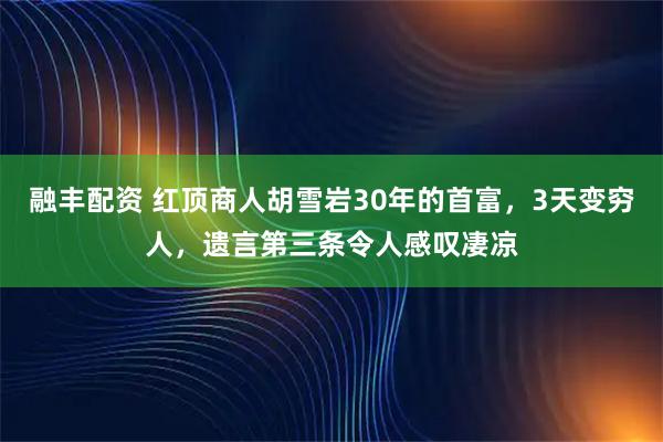 融丰配资 红顶商人胡雪岩30年的首富，3天变穷人，遗言第三条令人感叹凄凉