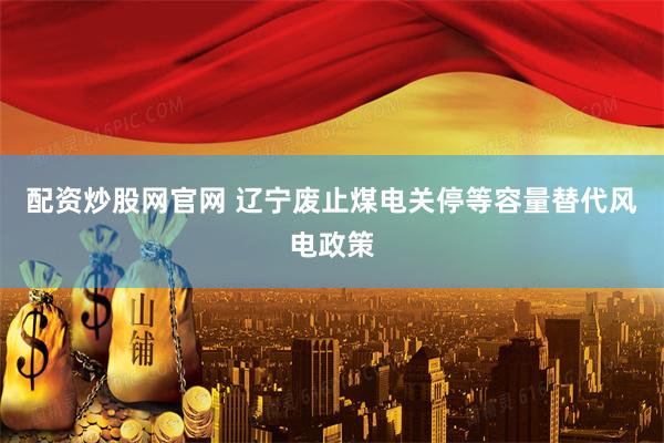 配资炒股网官网 辽宁废止煤电关停等容量替代风电政策