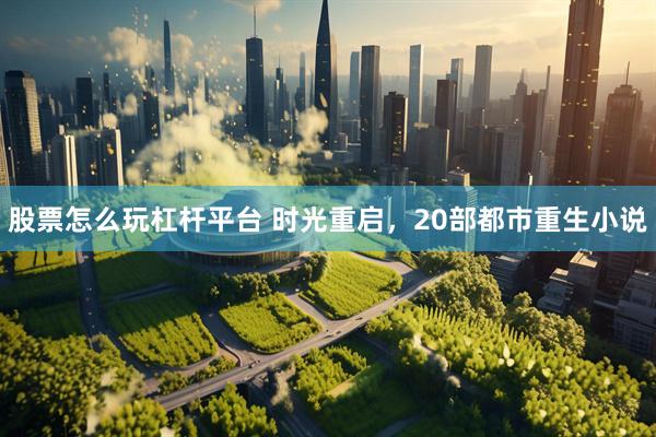 股票怎么玩杠杆平台 时光重启，20部都市重生小说