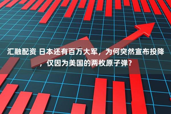 汇融配资 日本还有百万大军，为何突然宣布投降，仅因为美国的两枚原子弹？