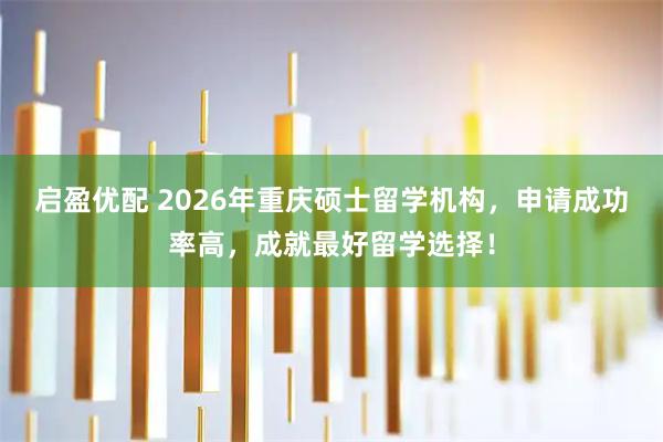 启盈优配 2026年重庆硕士留学机构，申请成功率高，成就最好留学选择！