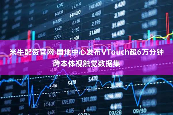 米牛配资官网 国地中心发布VTouch超6万分钟跨本体视触觉数据集
