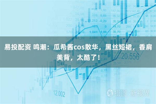 易投配资 鸣潮：瓜希酱cos散华，黑丝短裙，香肩美背，太酷了！