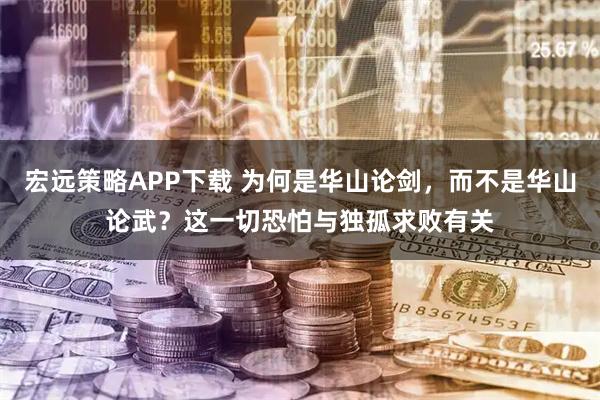 宏远策略APP下载 为何是华山论剑，而不是华山论武？这一切恐怕与独孤求败有关