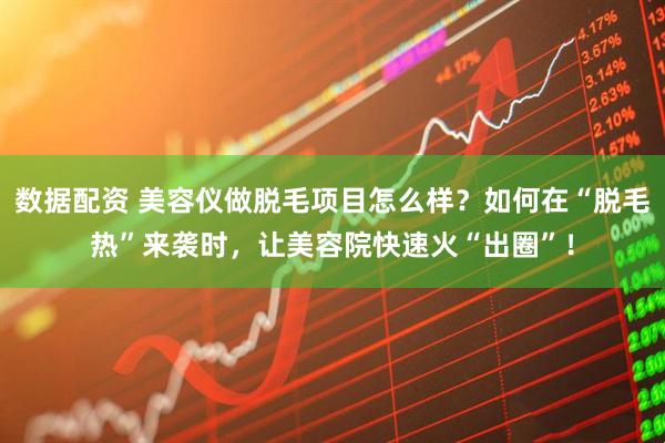 数据配资 美容仪做脱毛项目怎么样？如何在“脱毛热”来袭时，让美容院快速火“出圈”！