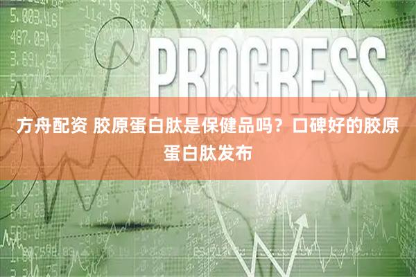 方舟配资 胶原蛋白肽是保健品吗？口碑好的胶原蛋白肽发布