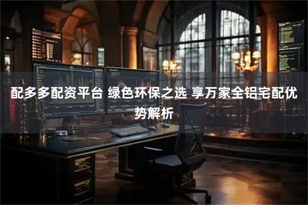 配多多配资平台 绿色环保之选 享万家全铝宅配优势解析