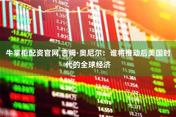 牛掌柜配资官网 吉姆·奥尼尔：谁将推动后美国时代的全球经济
