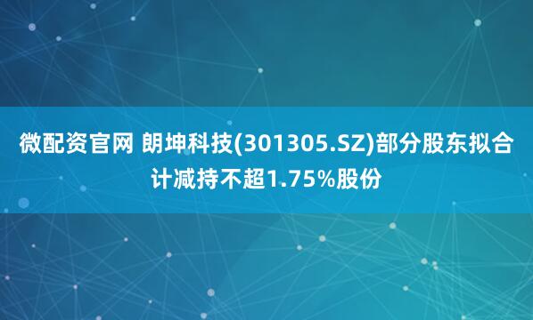 微配资官网 朗坤科技(301305.SZ)部分股东拟合计减持不超1.75%股份