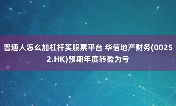 普通人怎么加杠杆买股票平台 华信地产财务(00252.HK)预期年度转盈为亏