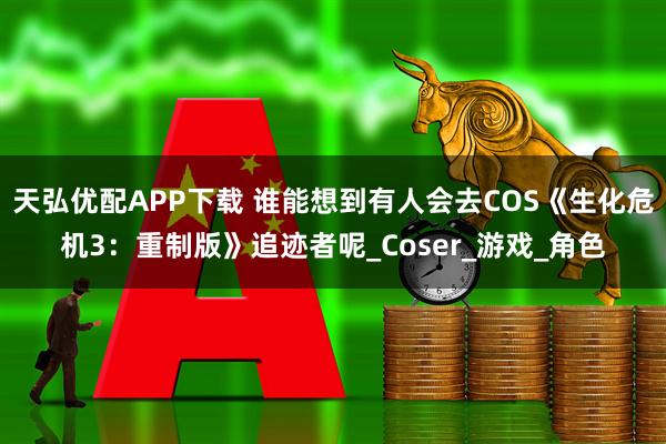 天弘优配APP下载 谁能想到有人会去COS《生化危机3：重制版》追迹者呢_Coser_游戏_角色