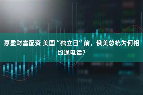 惠盈财富配资 美国“独立日”前，俄美总统为何相约通电话？