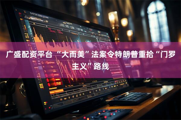 广盛配资平台 “大而美”法案令特朗普重拾“门罗主义”路线
