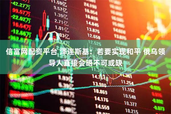 信富网配资平台 泽连斯基：若要实现和平 俄乌领导人直接会晤不可或缺