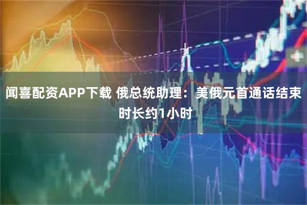 闻喜配资APP下载 俄总统助理：美俄元首通话结束 时长约1小时