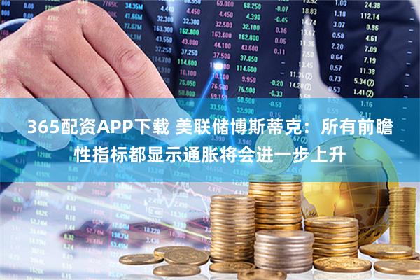 365配资APP下载 美联储博斯蒂克：所有前瞻性指标都显示通胀将会进一步上升