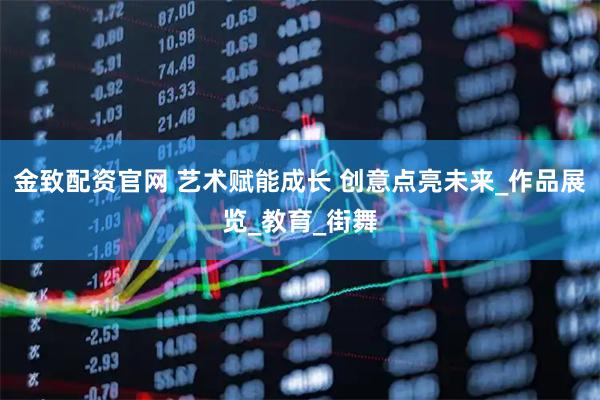 金致配资官网 艺术赋能成长 创意点亮未来_作品展览_教育_街舞