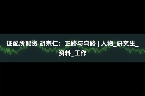 证配所配资 胡宗仁：正路与弯路 | 人物_研究生_资料_工作