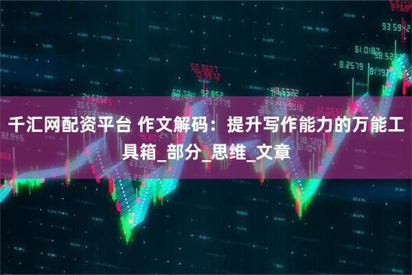 千汇网配资平台 作文解码：提升写作能力的万能工具箱_部分_思维_文章