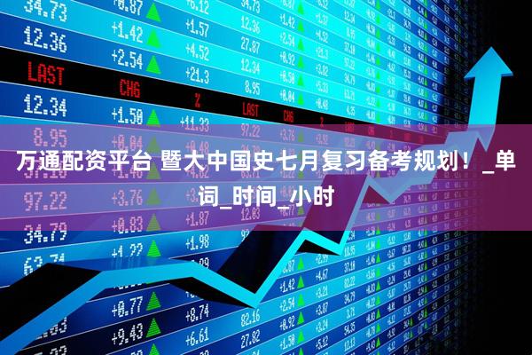 万通配资平台 暨大中国史七月复习备考规划！_单词_时间_小时