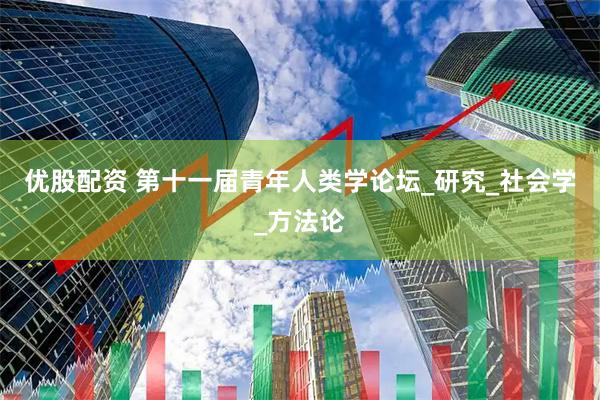 优股配资 第十一届青年人类学论坛_研究_社会学_方法论