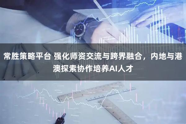 常胜策略平台 强化师资交流与跨界融合，内地与港澳探索协作培养AI人才