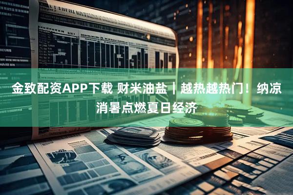 金致配资APP下载 财米油盐｜越热越热门！纳凉消暑点燃夏日经济