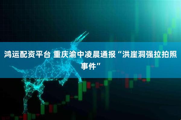 鸿运配资平台 重庆渝中凌晨通报“洪崖洞强拉拍照事件”