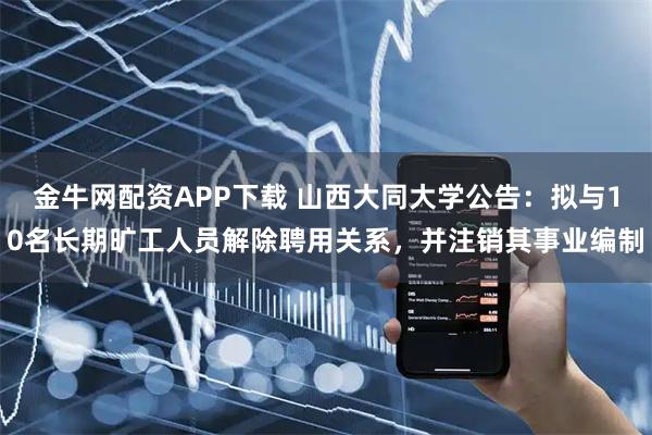 金牛网配资APP下载 山西大同大学公告：拟与10名长期旷工人员解除聘用关系，并注销其事业编制