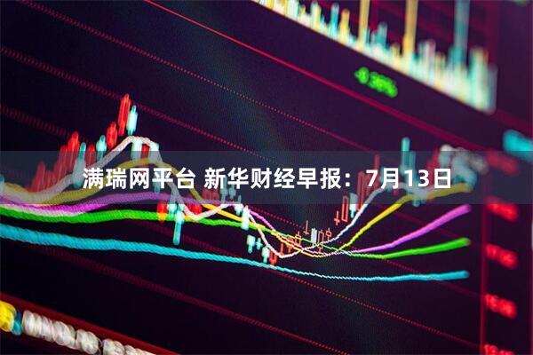 满瑞网平台 新华财经早报：7月13日