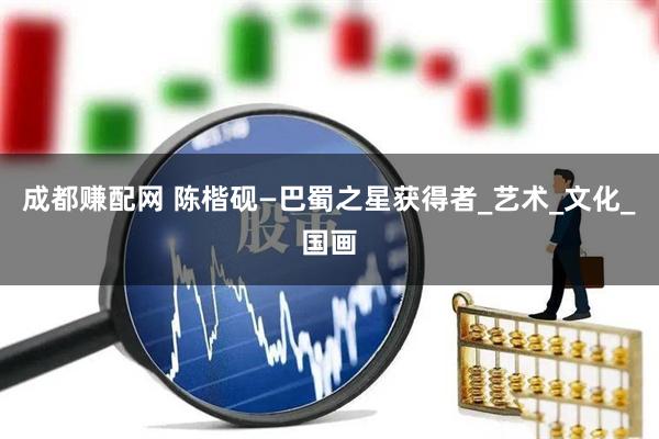 成都赚配网 陈楷砚—巴蜀之星获得者_艺术_文化_国画