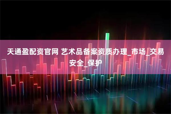 天通盈配资官网 艺术品备案资质办理_市场_交易安全_保护