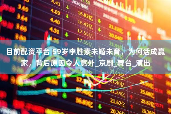 目前配资平台 59岁李胜素未婚未育，为何活成赢家，背后原因令人意外_京剧_舞台_演出