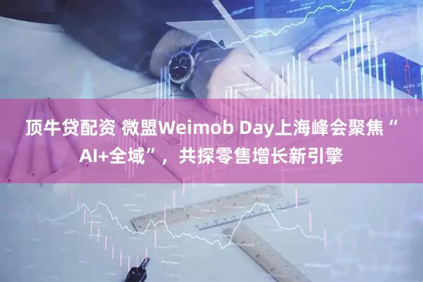 顶牛贷配资 微盟Weimob Day上海峰会聚焦“AI+全域”，共探零售增长新引擎