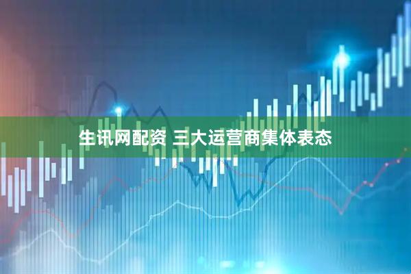 生讯网配资 三大运营商集体表态