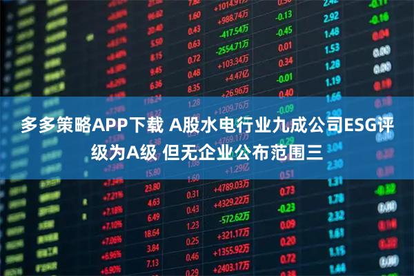 多多策略APP下载 A股水电行业九成公司ESG评级为A级 但无企业公布范围三