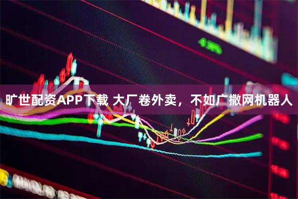 旷世配资APP下载 大厂卷外卖，不如广撒网机器人