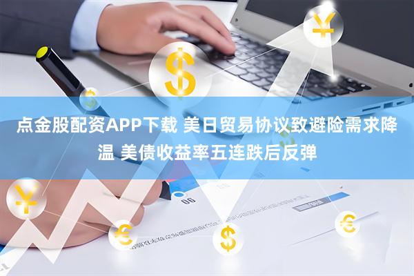 点金股配资APP下载 美日贸易协议致避险需求降温 美债收益率五连跌后反弹
