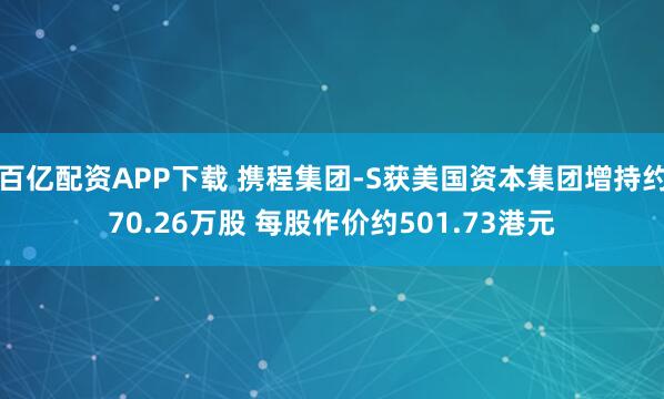 百亿配资APP下载 携程集团-S获美国资本集团增持约70.26万股 每股作价约501.73港元