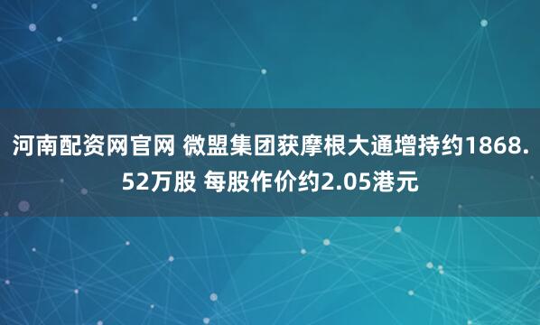 河南配资网官网 微盟集团获摩根大通增持约1868.52万股 每股作价约2.05港元
