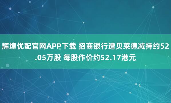 辉煌优配官网APP下载 招商银行遭贝莱德减持约52.05万股 每股作价约52.17港元