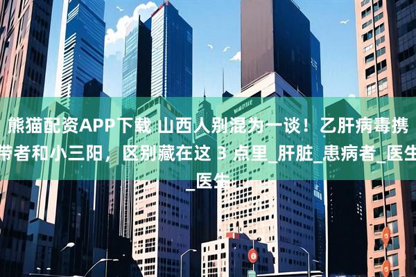 熊猫配资APP下载 山西人别混为一谈！乙肝病毒携带者和小三阳，区别藏在这 3 点里_肝脏_患病者_医生