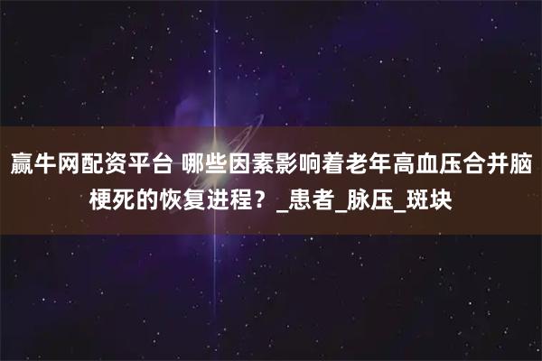 赢牛网配资平台 哪些因素影响着老年高血压合并脑梗死的恢复进程？_患者_脉压_斑块