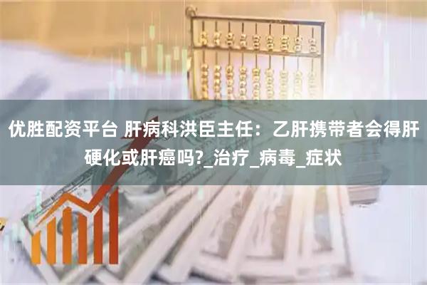 优胜配资平台 肝病科洪臣主任：乙肝携带者会得肝硬化或肝癌吗?_治疗_病毒_症状