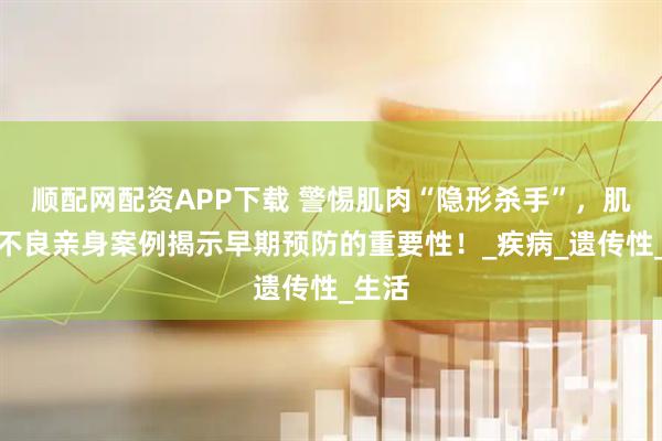 顺配网配资APP下载 警惕肌肉“隐形杀手”，肌营养不良亲身案例揭示早期预防的重要性！_疾病_遗传性_生活
