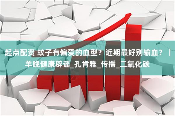 起点配资 蚊子有偏爱的血型？近期最好别输血？｜羊晚健康辟谣_孔肯雅_传播_二氧化碳