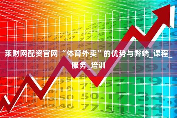 莱财网配资官网 “体育外卖”的优势与弊端_课程_服务_培训