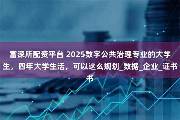 富深所配资平台 2025数字公共治理专业的大学生，四年大学生活，可以这么规划_数据_企业_证书