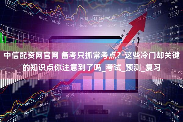中信配资网官网 备考只抓常考点？这些冷门却关键的知识点你注意到了吗_考试_预测_复习