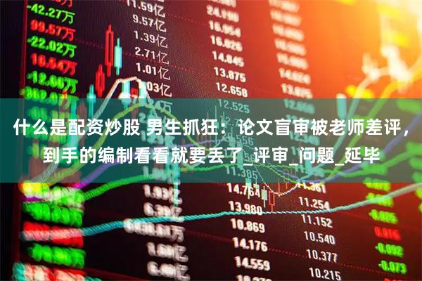 什么是配资炒股 男生抓狂：论文盲审被老师差评，到手的编制看看就要丢了_评审_问题_延毕